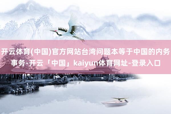 开云体育(中国)官方网站台湾问题本等于中国的内务事务-开云「中国」kaiyun体育网址-登录入口