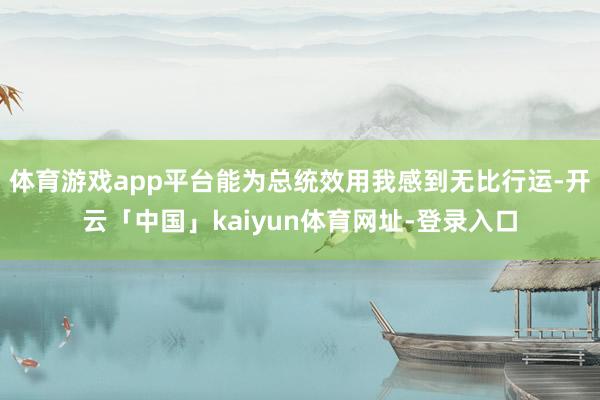 体育游戏app平台能为总统效用我感到无比行运-开云「中国」kaiyun体育网址-登录入口