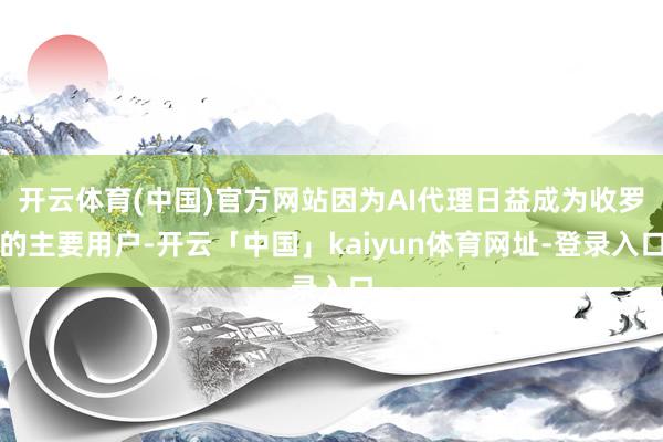开云体育(中国)官方网站因为AI代理日益成为收罗的主要用户-开云「中国」kaiyun体育网址-登录入口