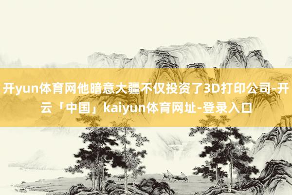 开yun体育网他暗意大疆不仅投资了3D打印公司-开云「中国」kaiyun体育网址-登录入口