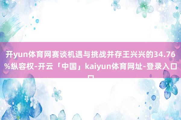 开yun体育网赛谈机遇与挑战并存王兴兴的34.76%纵容权-开云「中国」kaiyun体育网址-登录入口