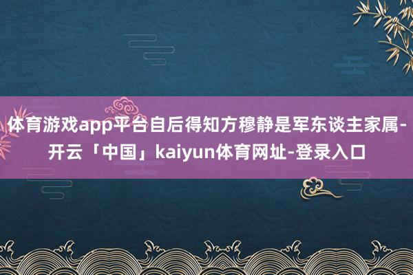 体育游戏app平台自后得知方穆静是军东谈主家属-开云「中国」kaiyun体育网址-登录入口