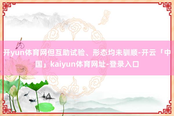 开yun体育网但互助试验、形态均未驯顺-开云「中国」kaiyun体育网址-登录入口