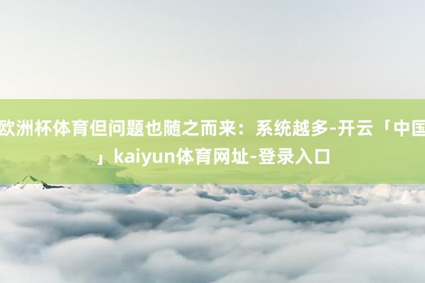 欧洲杯体育但问题也随之而来：系统越多-开云「中国」kaiyun体育网址-登录入口