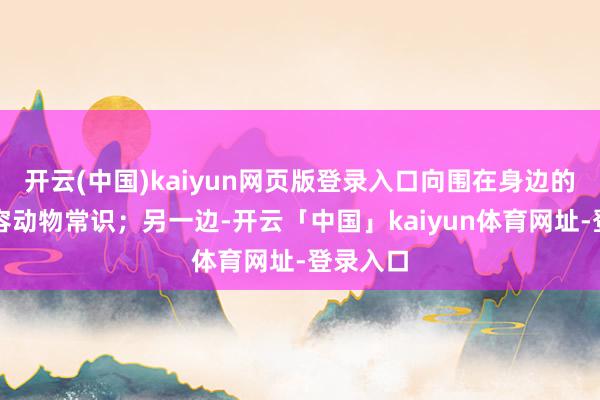 开云(中国)kaiyun网页版登录入口向围在身边的孩子先容动物常识;另一边-开云「中国」kaiyun体育网址-登录入口