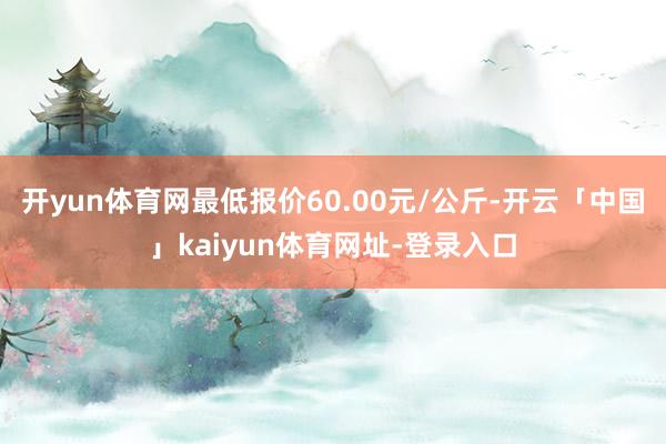开yun体育网最低报价60.00元/公斤-开云「中国」kaiyun体育网址-登录入口