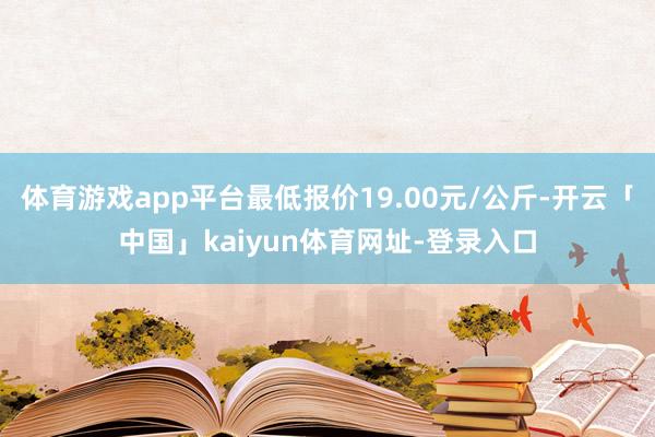 体育游戏app平台最低报价19.00元/公斤-开云「中国」kaiyun体育网址-登录入口