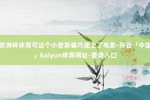 欧洲杯体育可这个小密斯偏巧迷上了电影-开云「中国」kaiyun体育网址-登录入口