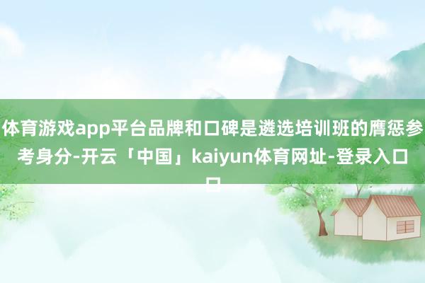 体育游戏app平台品牌和口碑是遴选培训班的膺惩参考身分-开云「中国」kaiyun体育网址-登录入口