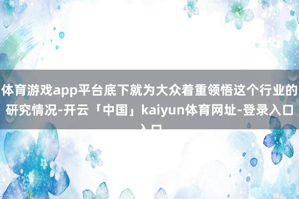 体育游戏app平台底下就为大众着重领悟这个行业的研究情况-开云「中国」kaiyun体育网址-登录入口