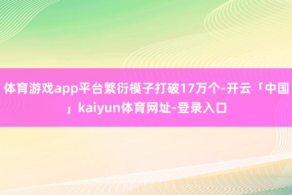 体育游戏app平台繁衍模子打破17万个-开云「中国」kaiyun体育网址-登录入口