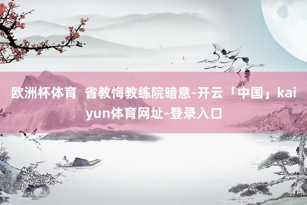 欧洲杯体育  省教悔教练院暗意-开云「中国」kaiyun体育网址-登录入口