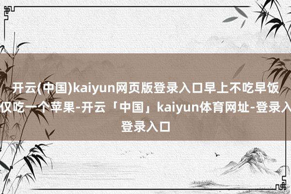开云(中国)kaiyun网页版登录入口早上不吃早饭、仅吃一个苹果-开云「中国」kaiyun体育网址-登录入口
