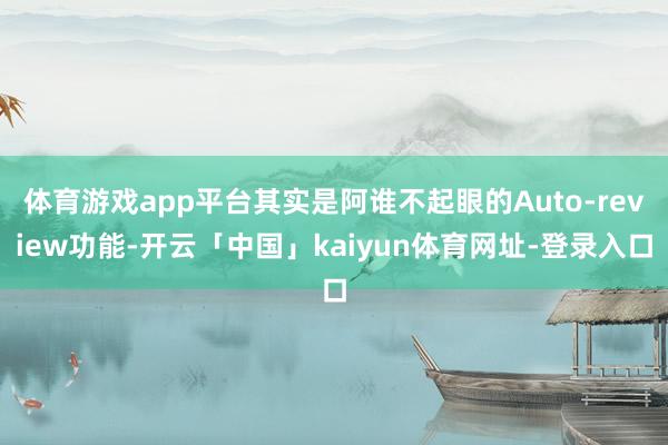 体育游戏app平台其实是阿谁不起眼的Auto-review功能-开云「中国」kaiyun体育网址-登录入口