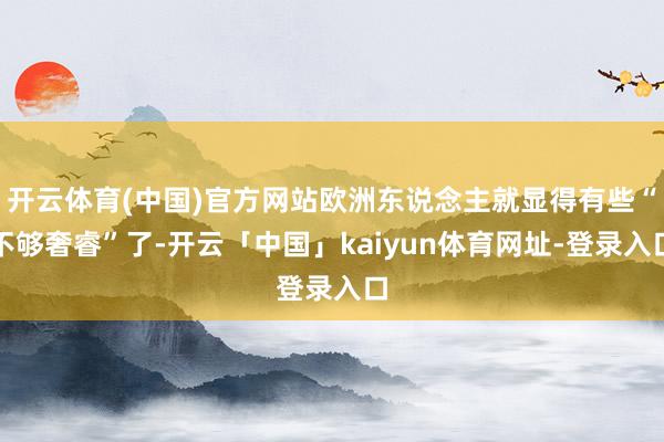 开云体育(中国)官方网站欧洲东说念主就显得有些“不够奢睿”了-开云「中国」kaiyun体育网址-登录入口