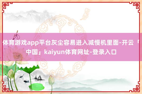 体育游戏app平台灰尘容易进入减慢机里面-开云「中国」kaiyun体育网址-登录入口