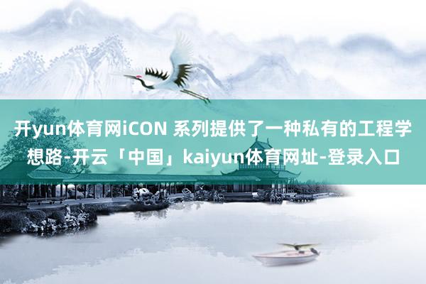 开yun体育网iCON 系列提供了一种私有的工程学想路-开云「中国」kaiyun体育网址-登录入口