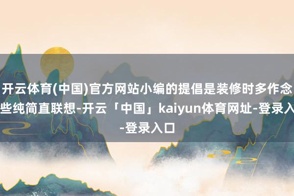 开云体育(中国)官方网站小编的提倡是装修时多作念一些纯简直联想-开云「中国」kaiyun体育网址-登录入口