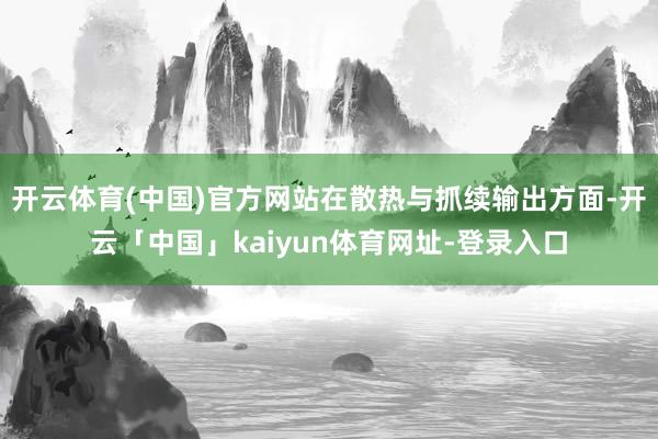 开云体育(中国)官方网站在散热与抓续输出方面-开云「中国」kaiyun体育网址-登录入口