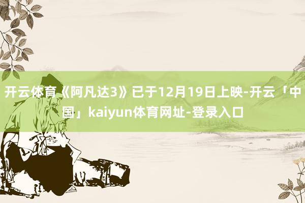 开云体育《阿凡达3》已于12月19日上映-开云「中国」kaiyun体育网址-登录入口