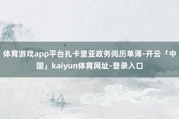体育游戏app平台扎卡里亚政务阅历单薄-开云「中国」kaiyun体育网址-登录入口
