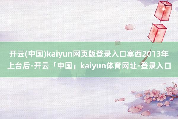 开云(中国)kaiyun网页版登录入口塞西2013年上台后-开云「中国」kaiyun体育网址-登录入口
