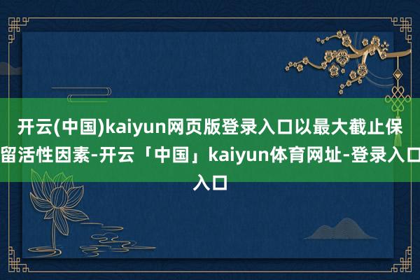 开云(中国)kaiyun网页版登录入口以最大截止保留活性因素-开云「中国」kaiyun体育网址-登录入口
