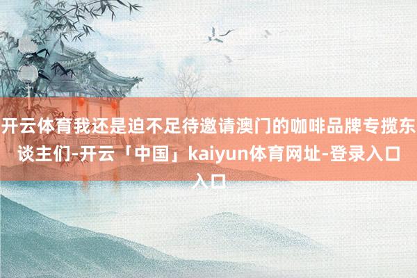开云体育我还是迫不足待邀请澳门的咖啡品牌专揽东谈主们-开云「中国」kaiyun体育网址-登录入口