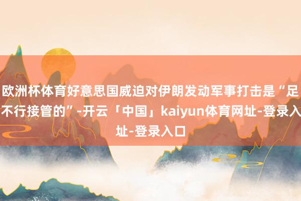 欧洲杯体育好意思国威迫对伊朗发动军事打击是“足够不行接管的”-开云「中国」kaiyun体育网址-登录入口