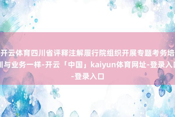 开云体育四川省评释注解履行院组织开展专题考务培训与业务一样-开云「中国」kaiyun体育网址-登录入口
