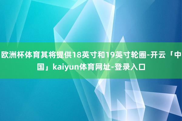 欧洲杯体育其将提供18英寸和19英寸轮圈-开云「中国」kaiyun体育网址-登录入口
