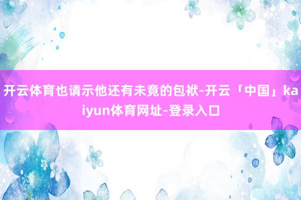 开云体育也请示他还有未竟的包袱-开云「中国」kaiyun体育网址-登录入口