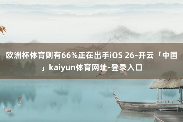 欧洲杯体育则有66%正在出手iOS 26-开云「中国」kaiyun体育网址-登录入口