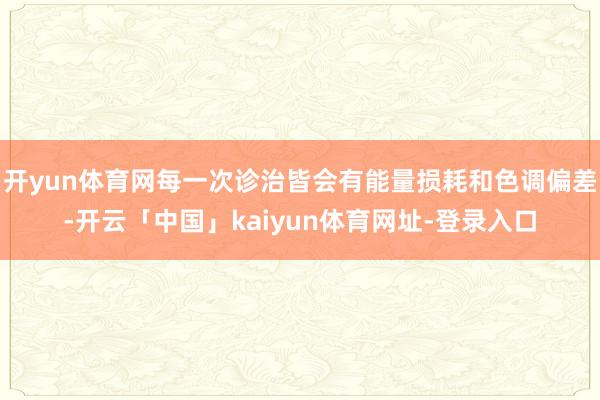 开yun体育网每一次诊治皆会有能量损耗和色调偏差-开云「中国」kaiyun体育网址-登录入口