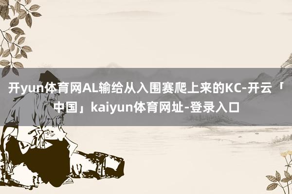 开yun体育网AL输给从入围赛爬上来的KC-开云「中国」kaiyun体育网址-登录入口