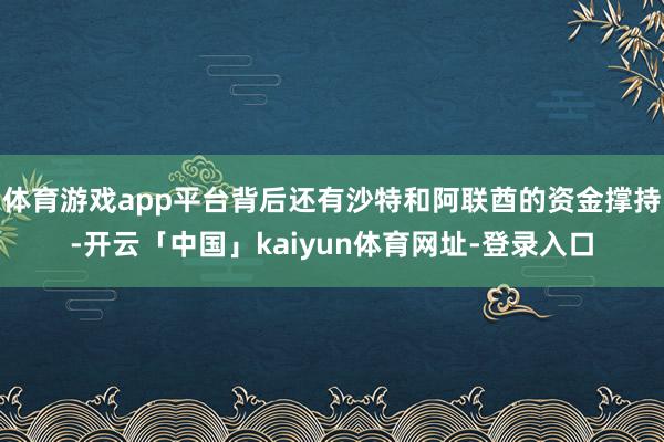 体育游戏app平台背后还有沙特和阿联酋的资金撑持-开云「中国」kaiyun体育网址-登录入口