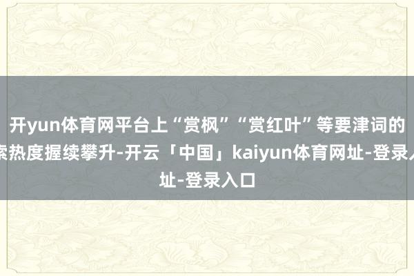 开yun体育网平台上“赏枫”“赏红叶”等要津词的搜索热度握续攀升-开云「中国」kaiyun体育网址-登录入口