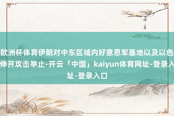 欧洲杯体育伊朗对中东区域内好意思军基地以及以色列伸开攻击举止-开云「中国」kaiyun体育网址-登录入口