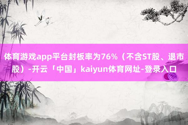 体育游戏app平台封板率为76%（不含ST股、退市股）-开云「中国」kaiyun体育网址-登录入口